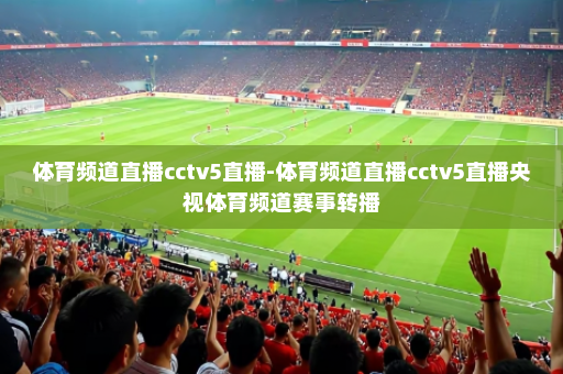 体育频道直播cctv5直播-体育频道直播cctv5直播央视体育频道赛事转播