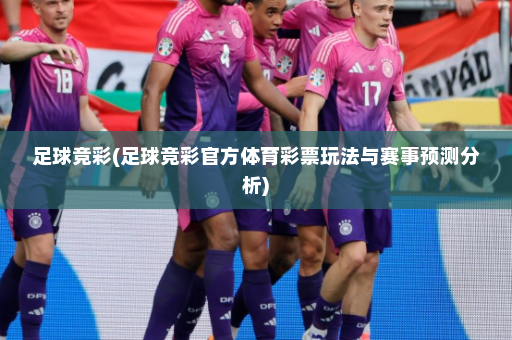 足球竞彩(足球竞彩官方体育彩票玩法与赛事预测分析)