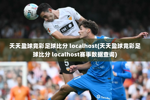天天盈球竞彩足球比分 localhost(天天盈球竞彩足球比分 localhost赛事数据查询)