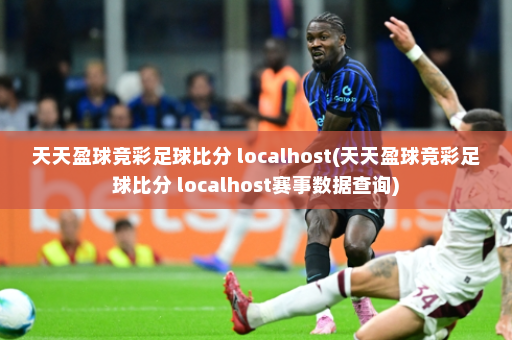 天天盈球竞彩足球比分 localhost(天天盈球竞彩足球比分 localhost赛事数据查询)