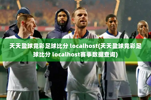 天天盈球竞彩足球比分 localhost(天天盈球竞彩足球比分 localhost赛事数据查询)