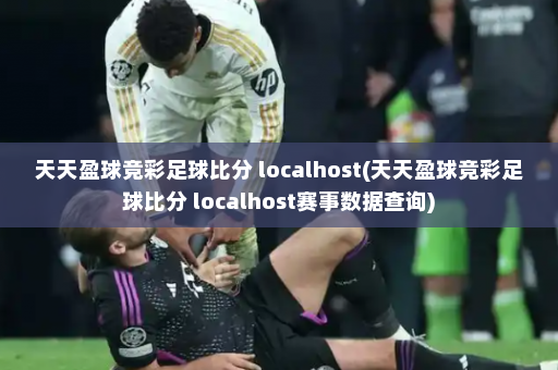 天天盈球竞彩足球比分 localhost(天天盈球竞彩足球比分 localhost赛事数据查询)