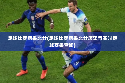 足球比赛结果比分(足球比赛结果比分历史与实时足球赛果查询)