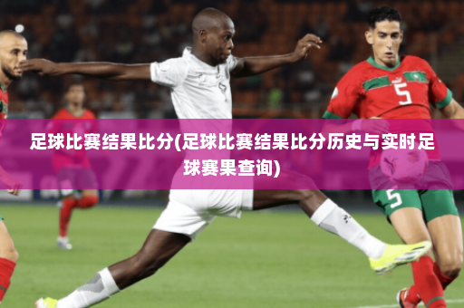 足球比赛结果比分(足球比赛结果比分历史与实时足球赛果查询)