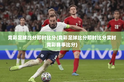 竞彩足球比分即时比分(竞彩足球比分即时比分实时竞彩赛事比分)