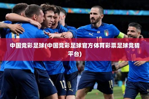 中国竞彩足球(中国竞彩足球官方体育彩票足球竞猜平台)