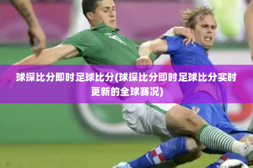 球探比分即时足球比分(球探比分即时足球比分实时更新的全球赛况)