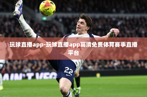 玩球直播app-玩球直播app高清免费体育赛事直播平台