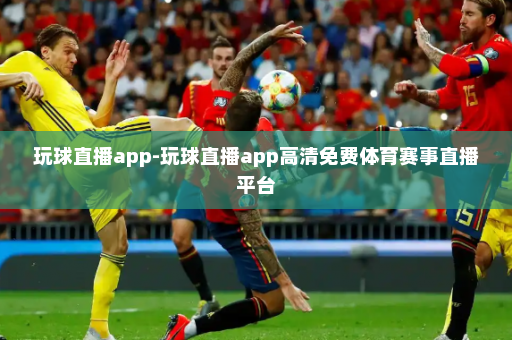 玩球直播app-玩球直播app高清免费体育赛事直播平台