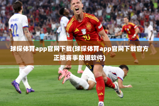 球探体育app官网下载(球探体育app官网下载官方正版赛事数据软件)