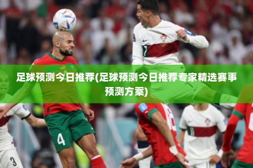 足球预测今日推荐(足球预测今日推荐专家精选赛事预测方案)