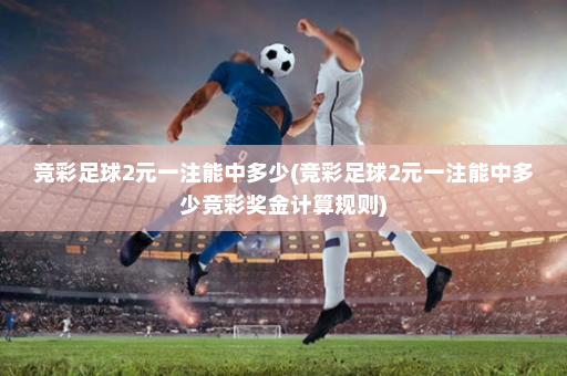 竞彩足球2元一注能中多少(竞彩足球2元一注能中多少竞彩奖金计算规则)