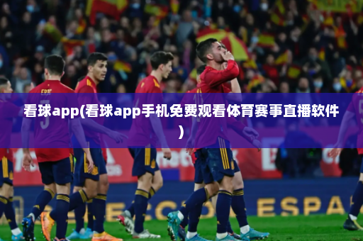 看球app(看球app手机免费观看体育赛事直播软件)