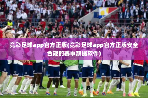 竞彩足球app官方正版(竞彩足球app官方正版安全合规的赛事数据软件)