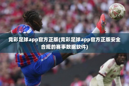 竞彩足球app官方正版(竞彩足球app官方正版安全合规的赛事数据软件)