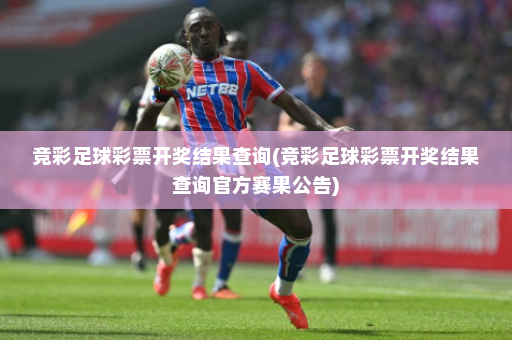 竞彩足球彩票开奖结果查询(竞彩足球彩票开奖结果查询官方赛果公告)