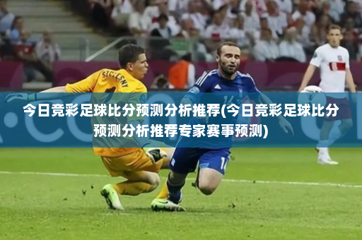 今日竞彩足球比分预测分析推荐(今日竞彩足球比分预测分析推荐专家赛事预测)