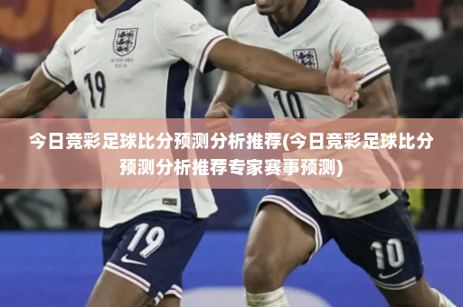 今日竞彩足球比分预测分析推荐(今日竞彩足球比分预测分析推荐专家赛事预测)