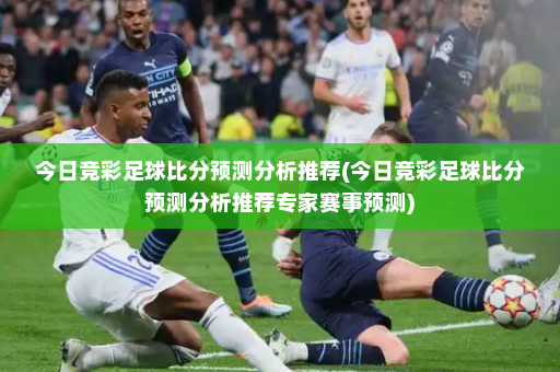 今日竞彩足球比分预测分析推荐(今日竞彩足球比分预测分析推荐专家赛事预测)