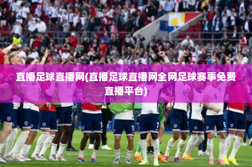 直播足球直播网(直播足球直播网全网足球赛事免费直播平台)