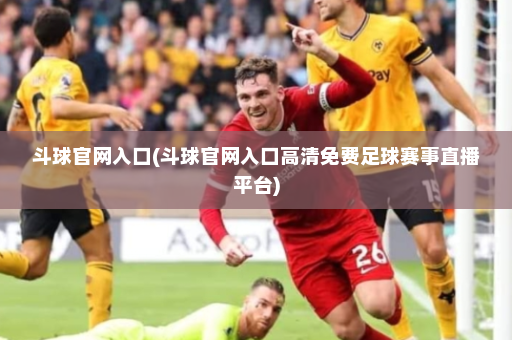 斗球官网入口(斗球官网入口高清免费足球赛事直播平台)