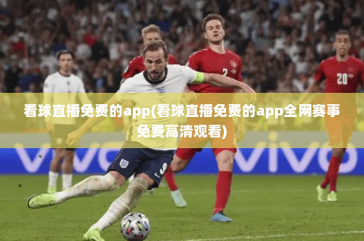 看球直播免费的app(看球直播免费的app全网赛事免费高清观看)