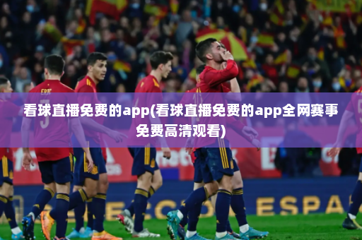看球直播免费的app(看球直播免费的app全网赛事免费高清观看)