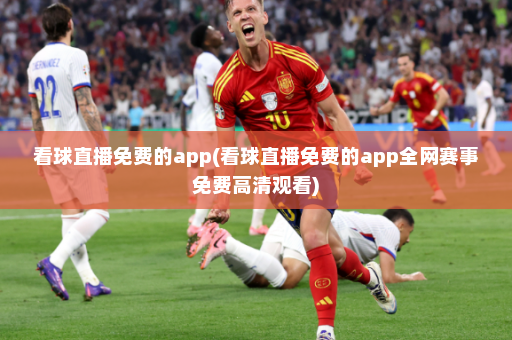 看球直播免费的app(看球直播免费的app全网赛事免费高清观看)