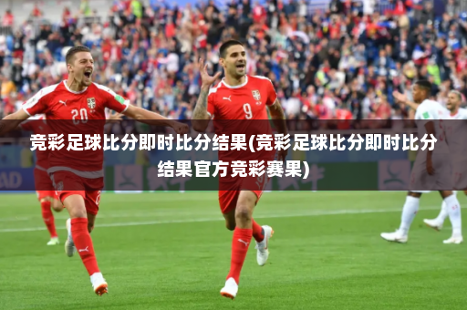 竞彩足球比分即时比分结果(竞彩足球比分即时比分结果官方竞彩赛果)