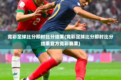 竞彩足球比分即时比分结果(竞彩足球比分即时比分结果官方竞彩赛果)