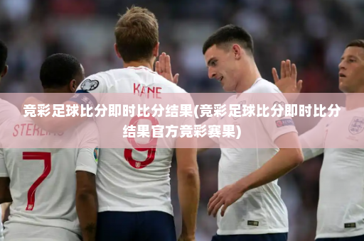 竞彩足球比分即时比分结果(竞彩足球比分即时比分结果官方竞彩赛果)