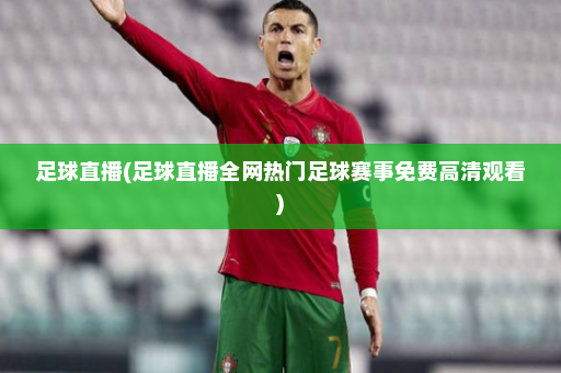 足球直播(足球直播全网热门足球赛事免费高清观看)