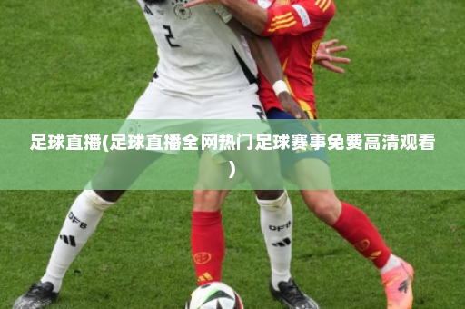 足球直播(足球直播全网热门足球赛事免费高清观看)