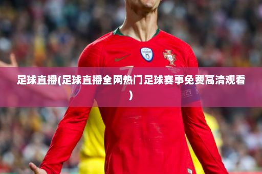 足球直播(足球直播全网热门足球赛事免费高清观看)