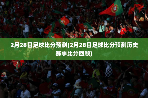 2月28日足球比分预测(2月28日足球比分预测历史赛事比分回顾)