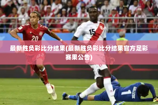 最新胜负彩比分结果(最新胜负彩比分结果官方足彩赛果公告)