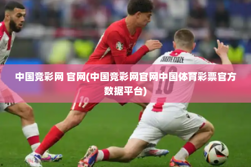 中国竞彩网 官网(中国竞彩网官网中国体育彩票官方数据平台)