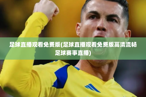 足球直播观看免费版(足球直播观看免费版高清流畅足球赛事直播)