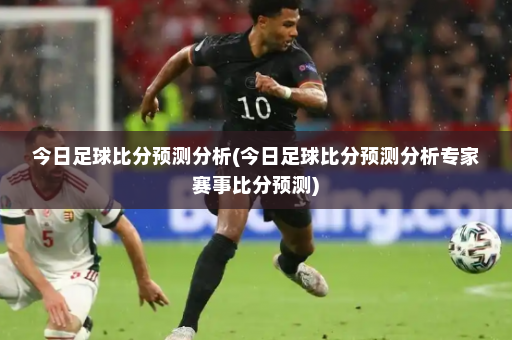 今日足球比分预测分析(今日足球比分预测分析专家赛事比分预测)