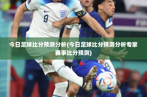 今日足球比分预测分析(今日足球比分预测分析专家赛事比分预测)