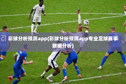 彩球分析预测app(彩球分析预测app专业足球赛事数据分析)