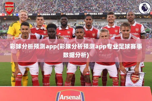 彩球分析预测app(彩球分析预测app专业足球赛事数据分析)
