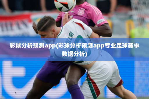 彩球分析预测app(彩球分析预测app专业足球赛事数据分析)