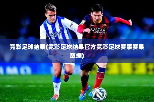 竞彩足球结果(竞彩足球结果官方竞彩足球赛事赛果数据)