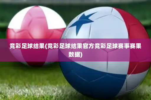 竞彩足球结果(竞彩足球结果官方竞彩足球赛事赛果数据)