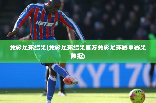 竞彩足球结果(竞彩足球结果官方竞彩足球赛事赛果数据)
