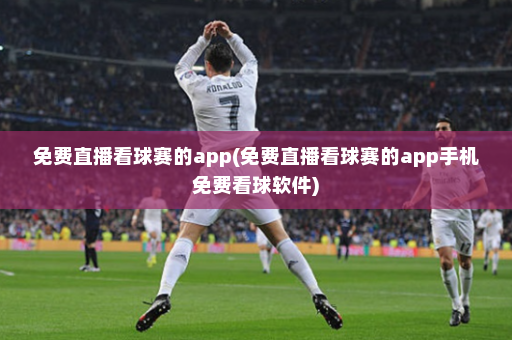免费直播看球赛的app(免费直播看球赛的app手机免费看球软件)
