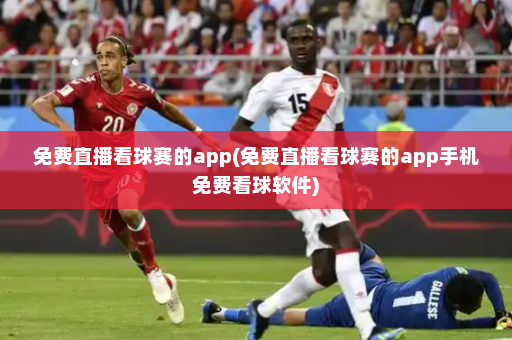 免费直播看球赛的app(免费直播看球赛的app手机免费看球软件)