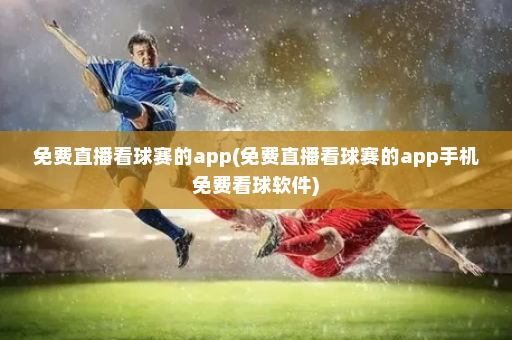 免费直播看球赛的app(免费直播看球赛的app手机免费看球软件)