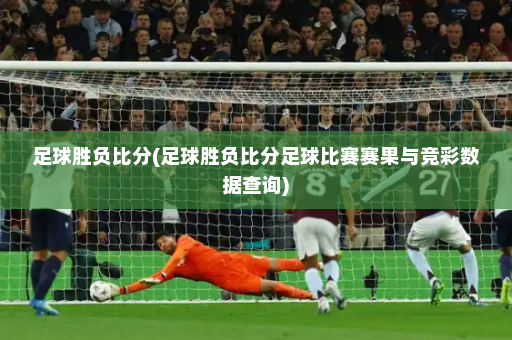 足球胜负比分(足球胜负比分足球比赛赛果与竞彩数据查询)